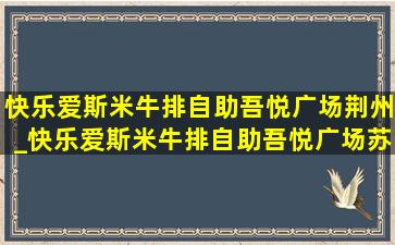 快乐爱斯米牛排自助吾悦广场荆州_快乐爱斯米牛排自助吾悦广场苏州