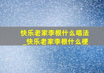 快乐老家李根什么唱法_快乐老家李根什么梗