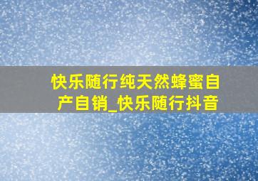 快乐随行纯天然蜂蜜自产自销_快乐随行抖音