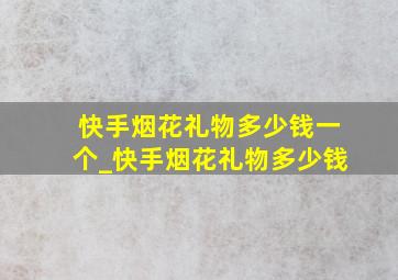 快手烟花礼物多少钱一个_快手烟花礼物多少钱