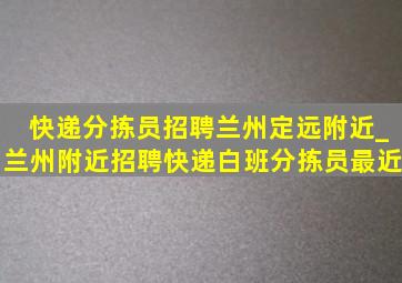 快递分拣员招聘兰州定远附近_兰州附近招聘快递白班分拣员最近