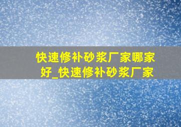 快速修补砂浆厂家哪家好_快速修补砂浆厂家