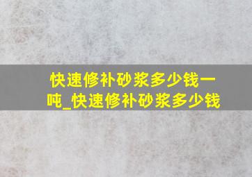 快速修补砂浆多少钱一吨_快速修补砂浆多少钱