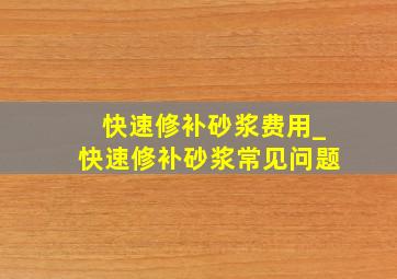 快速修补砂浆费用_快速修补砂浆常见问题