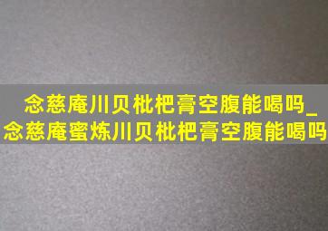 念慈庵川贝枇杷膏空腹能喝吗_念慈庵蜜炼川贝枇杷膏空腹能喝吗