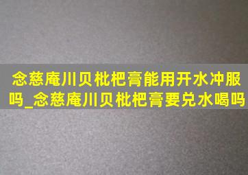 念慈庵川贝枇杷膏能用开水冲服吗_念慈庵川贝枇杷膏要兑水喝吗