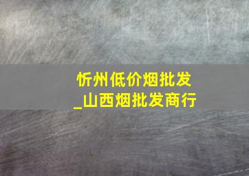 忻州低价烟批发_山西烟批发商行