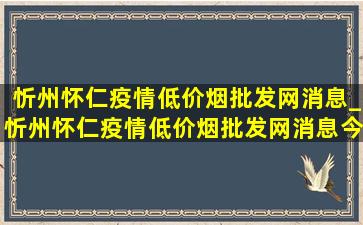 忻州怀仁疫情(低价烟批发网)消息_忻州怀仁疫情(低价烟批发网)消息今天