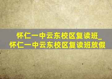 怀仁一中云东校区复读班_怀仁一中云东校区复读班放假