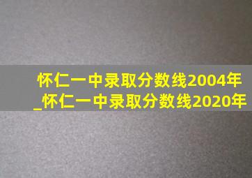 怀仁一中录取分数线2004年_怀仁一中录取分数线2020年