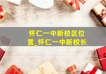 怀仁一中新校区位置_怀仁一中新校长