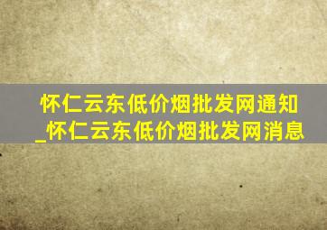 怀仁云东(低价烟批发网)通知_怀仁云东(低价烟批发网)消息