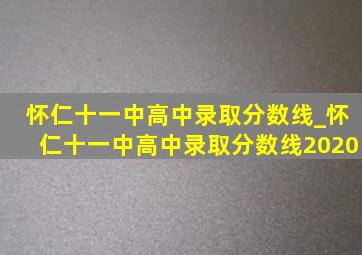 怀仁十一中高中录取分数线_怀仁十一中高中录取分数线2020