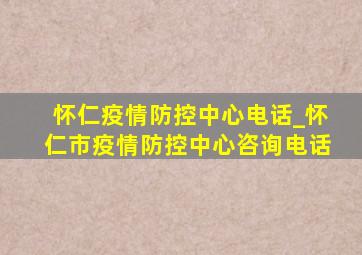 怀仁疫情防控中心电话_怀仁市疫情防控中心咨询电话