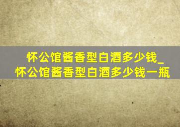 怀公馆酱香型白酒多少钱_怀公馆酱香型白酒多少钱一瓶