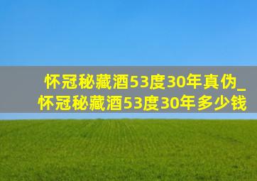 怀冠秘藏酒53度30年真伪_怀冠秘藏酒53度30年多少钱