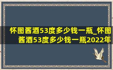 怀图酱酒53度多少钱一瓶_怀图酱酒53度多少钱一瓶2022年