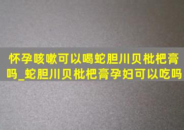 怀孕咳嗽可以喝蛇胆川贝枇杷膏吗_蛇胆川贝枇杷膏孕妇可以吃吗