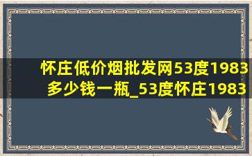 怀庄(低价烟批发网)53度1983多少钱一瓶_53度怀庄1983(低价烟批发网)多少钱一瓶