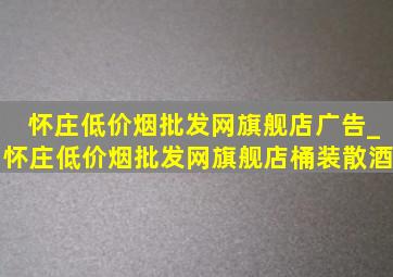 怀庄(低价烟批发网)旗舰店广告_怀庄(低价烟批发网)旗舰店桶装散酒