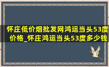 怀庄(低价烟批发网)鸿运当头53度价格_怀庄鸿运当头53度多少钱一瓶