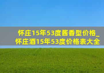 怀庄15年53度酱香型价格_怀庄酒15年53度价格表大全