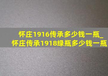 怀庄1916传承多少钱一瓶_怀庄传承1918绿瓶多少钱一瓶