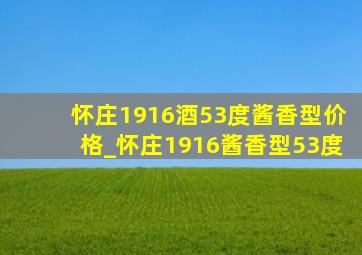 怀庄1916酒53度酱香型价格_怀庄1916酱香型53度