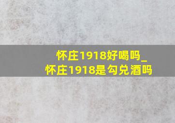 怀庄1918好喝吗_怀庄1918是勾兑酒吗