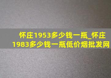 怀庄1953多少钱一瓶_怀庄1983多少钱一瓶(低价烟批发网)