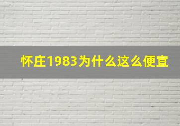 怀庄1983为什么这么便宜