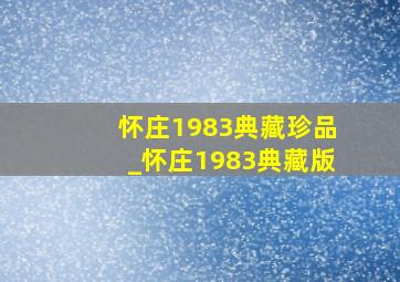 怀庄1983典藏珍品_怀庄1983典藏版