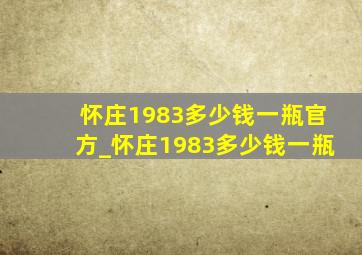 怀庄1983多少钱一瓶官方_怀庄1983多少钱一瓶