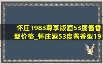 怀庄1983尊享版酒53度酱香型价格_怀庄酒53度酱香型1983价格及图片