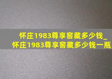 怀庄1983尊享窖藏多少钱_怀庄1983尊享窖藏多少钱一瓶