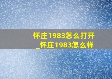 怀庄1983怎么打开_怀庄1983怎么样