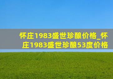 怀庄1983盛世珍酿价格_怀庄1983盛世珍酿53度价格