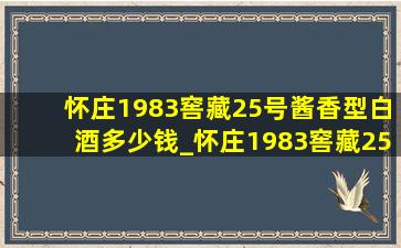 怀庄1983窖藏25号酱香型白酒多少钱_怀庄1983窖藏25号多少钱一瓶