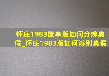 怀庄1983臻享版如何分辨真假_怀庄1983版如何辨别真假