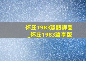 怀庄1983臻酿御品_怀庄1983臻享版