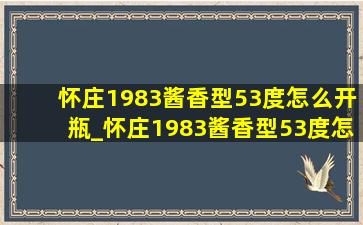 怀庄1983酱香型53度怎么开瓶_怀庄1983酱香型53度怎么开