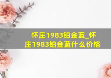 怀庄1983铂金蓝_怀庄1983铂金蓝什么价格