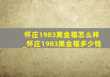 怀庄1983黑金福怎么样_怀庄1983黑金福多少钱