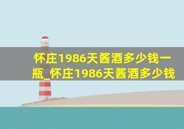 怀庄1986天酱酒多少钱一瓶_怀庄1986天酱酒多少钱