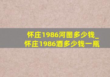 怀庄1986河图多少钱_怀庄1986酒多少钱一瓶