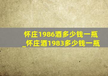 怀庄1986酒多少钱一瓶_怀庄酒1983多少钱一瓶