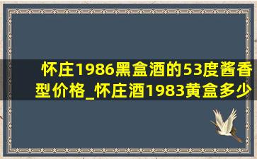 怀庄1986黑盒酒的53度酱香型价格_怀庄酒1983黄盒多少钱