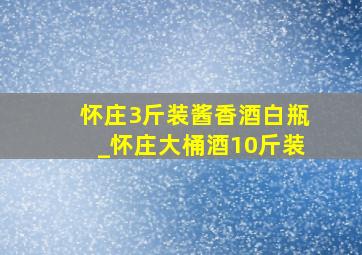 怀庄3斤装酱香酒白瓶_怀庄大桶酒10斤装