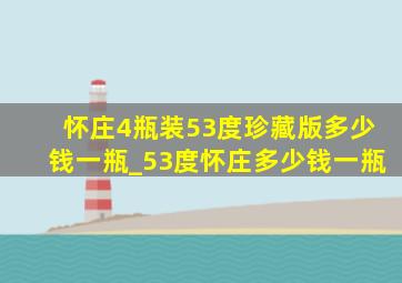 怀庄4瓶装53度珍藏版多少钱一瓶_53度怀庄多少钱一瓶