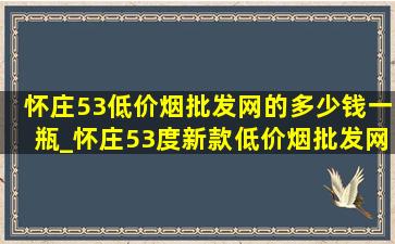 怀庄53(低价烟批发网)的多少钱一瓶_怀庄53度新款(低价烟批发网)多少钱一瓶